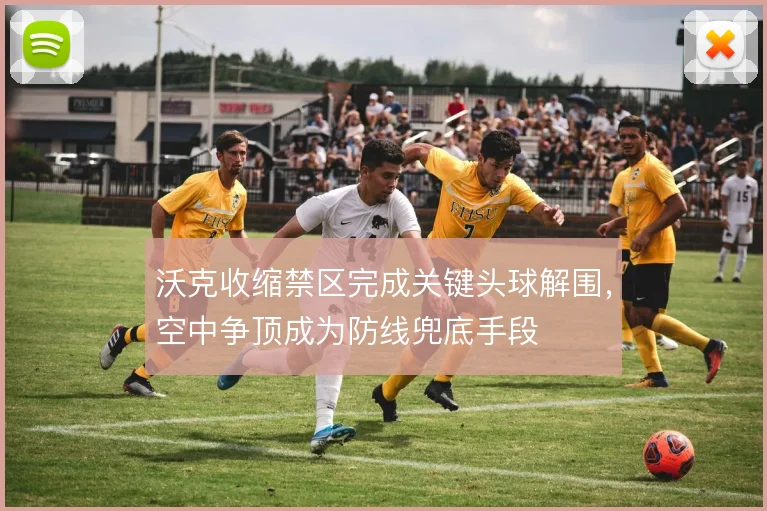 沃克收缩禁区完成关键头球解围，空中争顶成为防线兜底手段