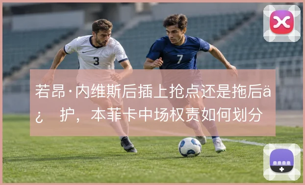 若昂·内维斯后插上抢点还是拖后保护，本菲卡中场权责如何划分