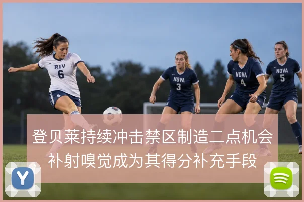 登贝莱持续冲击禁区制造二点机会,补射嗅觉成为其得分补充手段