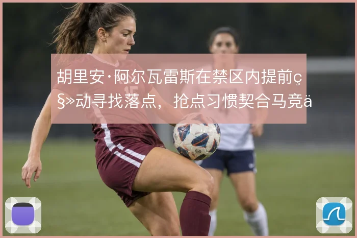 胡里安·阿尔瓦雷斯在禁区内提前移动寻找落点，抢点习惯契合马竞传中体系