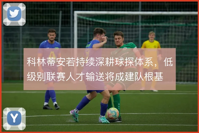 科林蒂安若持续深耕球探体系,低级别联赛人才输送将成建队根基