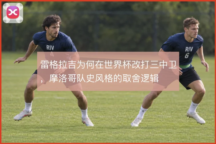 雷格拉吉为何在世界杯改打三中卫,摩洛哥队史风格的取舍逻辑