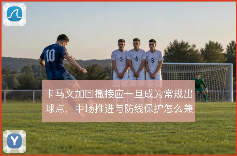 卡马文加回撤接应一旦成为常规出球点,中场推进与防线保护怎么兼顾