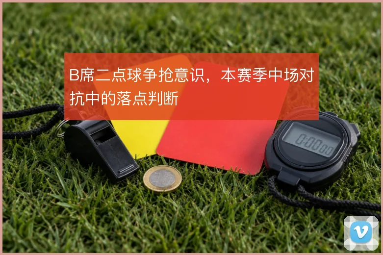 B席二点球争抢意识,本赛季中场对抗中的落点判断