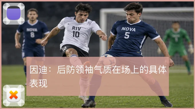 因迪：后防领袖气质在场上的具体表现