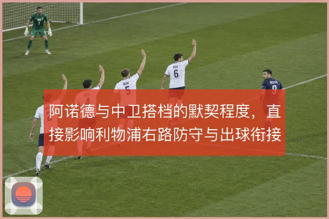 阿诺德与中卫搭档的默契程度，直接影响利物浦右路防守与出球衔接