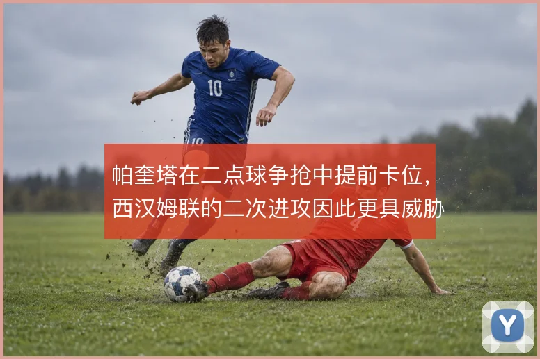 帕奎塔在二点球争抢中提前卡位,西汉姆联的二次进攻因此更具威胁