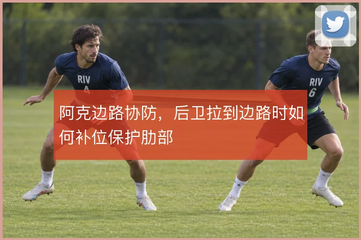 阿克边路协防,后卫拉到边路时如何补位保护肋部