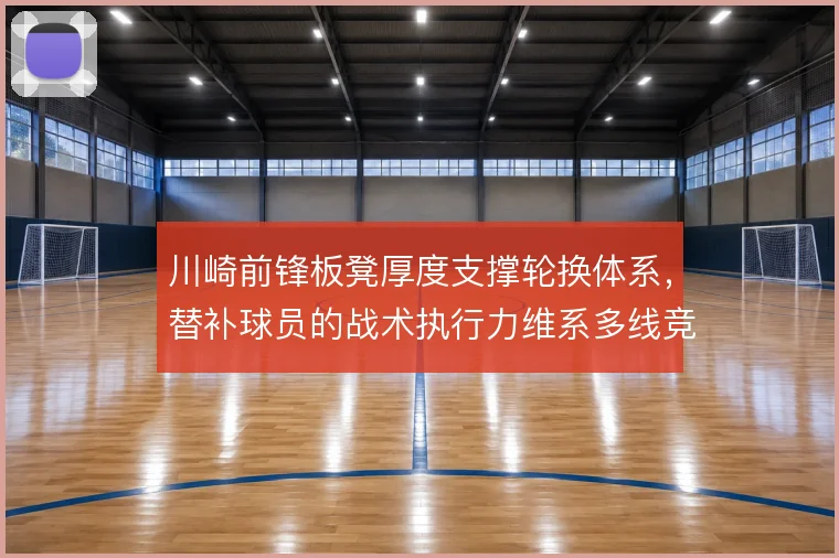 川崎前锋板凳厚度支撑轮换体系,替补球员的战术执行力维系多线竞争力