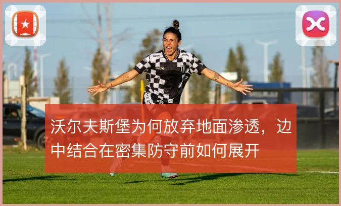 沃尔夫斯堡为何放弃地面渗透，边中结合在密集防守前如何展开