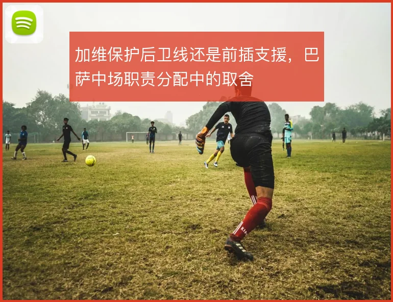 加维保护后卫线还是前插支援,巴萨中场职责分配中的取舍