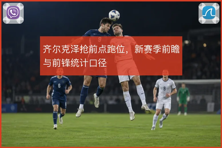 齐尔克泽抢前点跑位,新赛季前瞻与前锋统计口径