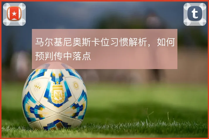 马尔基尼奥斯卡位习惯解析,如何预判传中落点