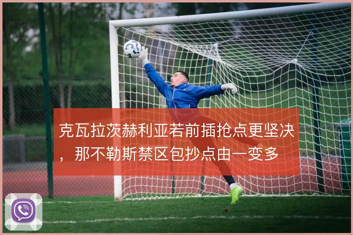 克瓦拉茨赫利亚若前插抢点更坚决,那不勒斯禁区包抄点由一变多