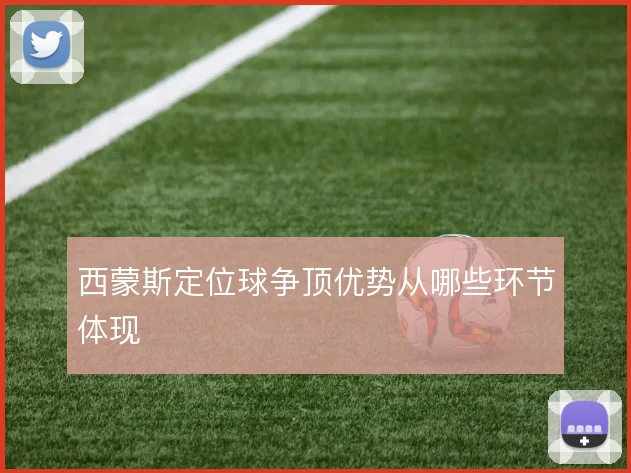 西蒙斯定位球争顶优势从哪些环节体现