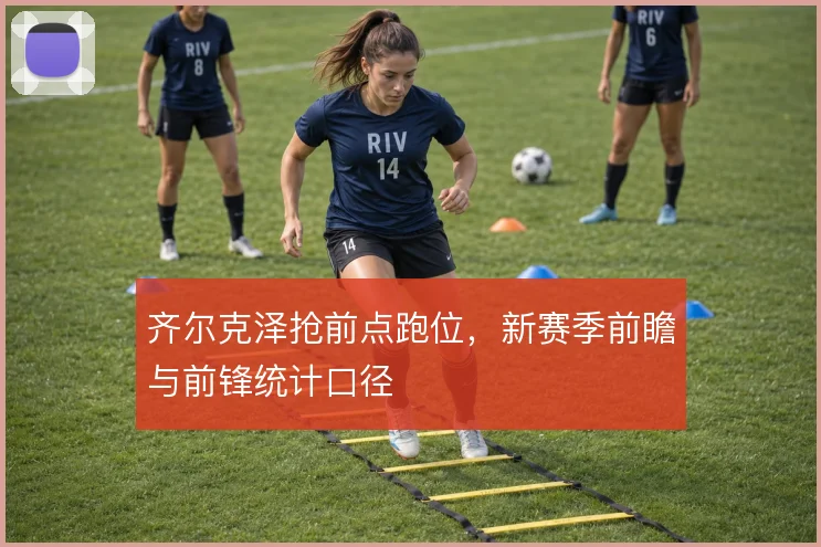 齐尔克泽抢前点跑位,新赛季前瞻与前锋统计口径
