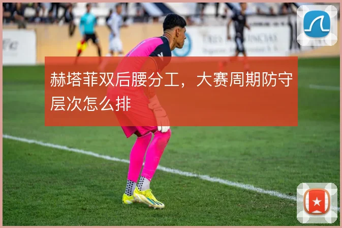 赫塔菲双后腰分工,大赛周期防守层次怎么排