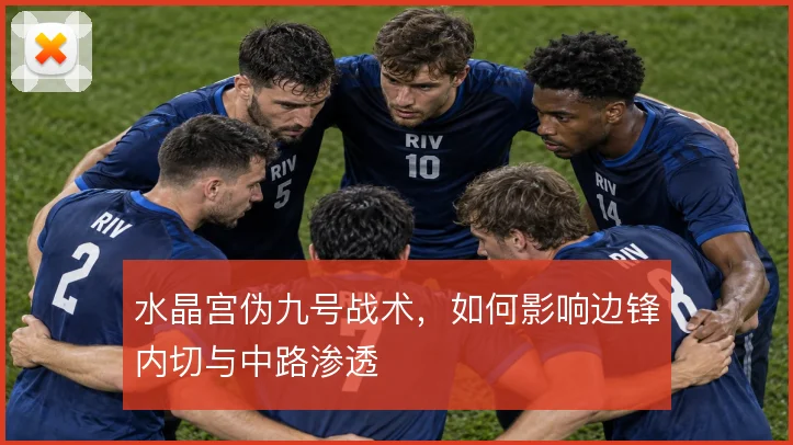 水晶宫伪九号战术，如何影响边锋内切与中路渗透