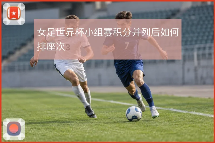 女足世界杯小组赛积分并列后如何排座次