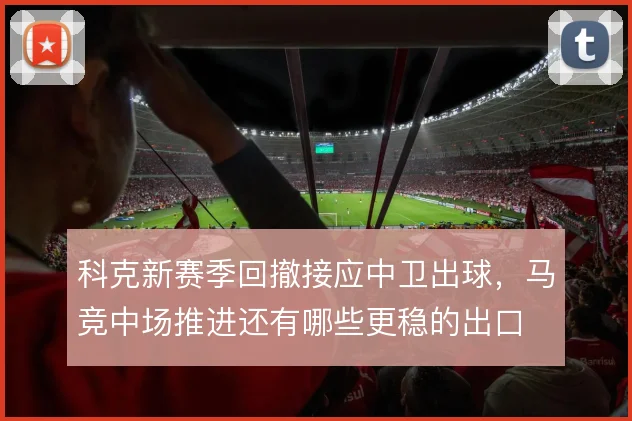 科克新赛季回撤接应中卫出球,马竞中场推进还有哪些更稳的出口