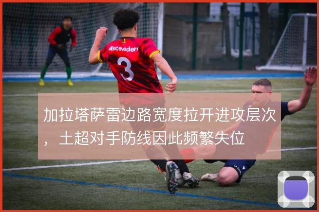 加拉塔萨雷边路宽度拉开进攻层次,土超对手防线因此频繁失位
