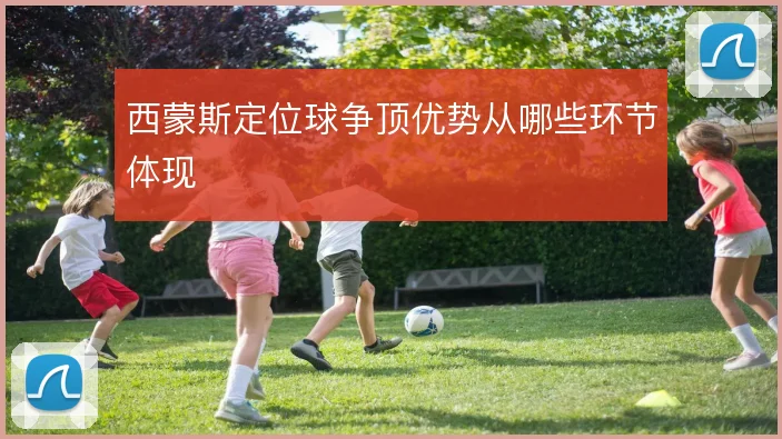 西蒙斯定位球争顶优势从哪些环节体现