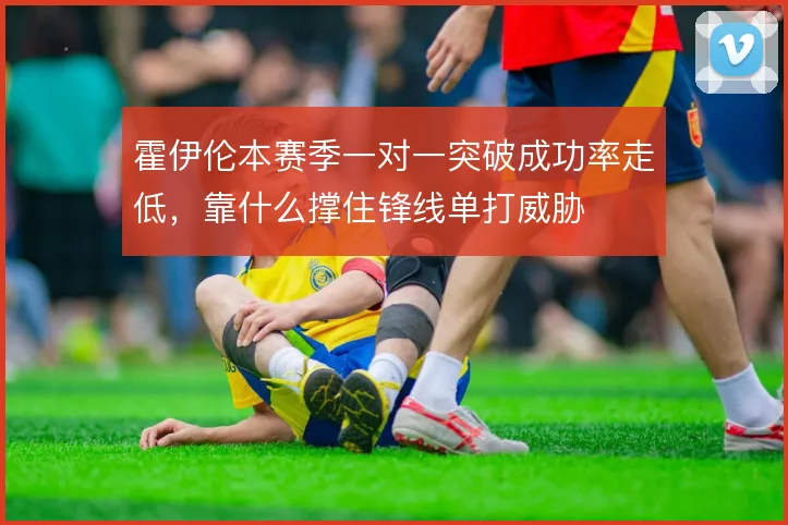 霍伊伦本赛季一对一突破成功率走低，靠什么撑住锋线单打威胁