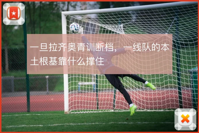 一旦拉齐奥青训断档，一线队的本土根基靠什么撑住