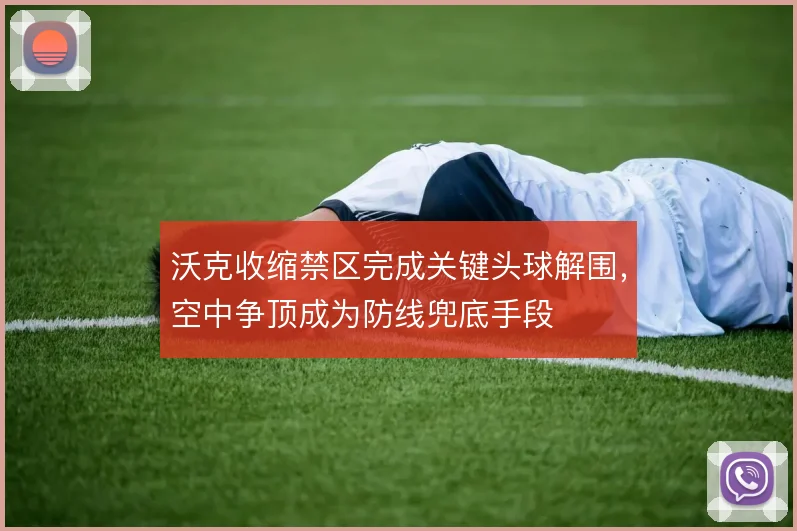 沃克收缩禁区完成关键头球解围,空中争顶成为防线兜底手段