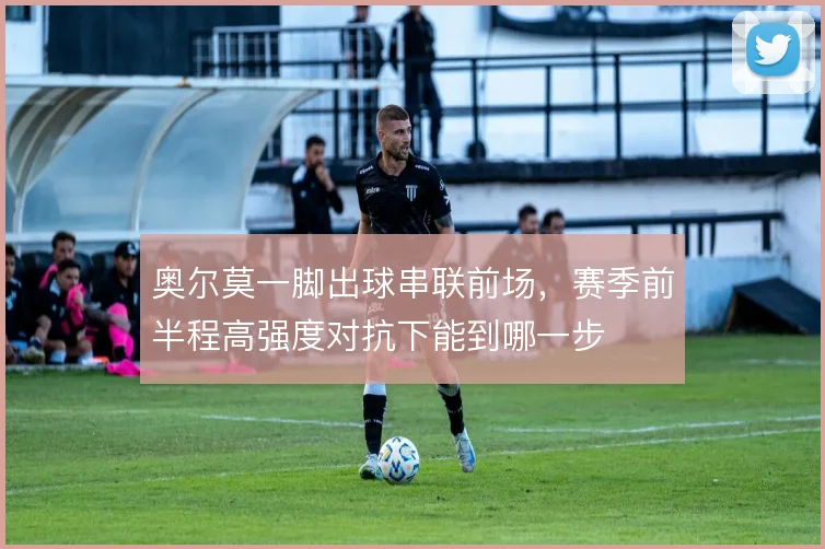 奥尔莫一脚出球串联前场,赛季前半程高强度对抗下能到哪一步