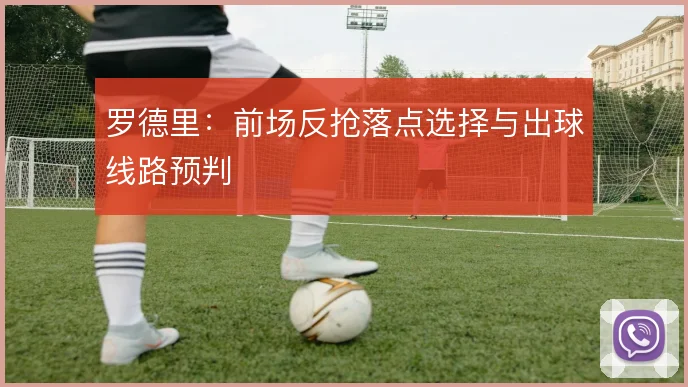 罗德里:前场反抢落点选择与出球线路预判