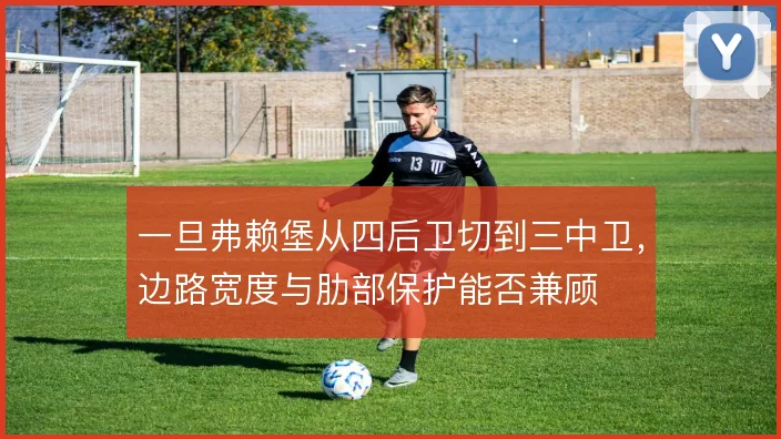 一旦弗赖堡从四后卫切到三中卫,边路宽度与肋部保护能否兼顾