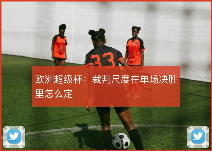 欧洲超级杯:裁判尺度在单场决胜里怎么定