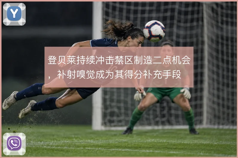 登贝莱持续冲击禁区制造二点机会,补射嗅觉成为其得分补充手段