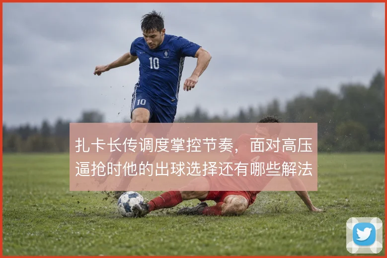 扎卡长传调度掌控节奏,面对高压逼抢时他的出球选择还有哪些解法