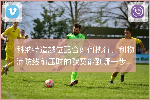 科纳特造越位配合如何执行，利物浦防线前压时的默契能到哪一步