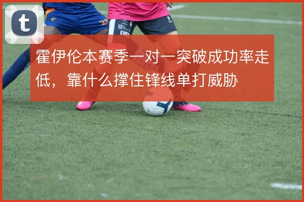 霍伊伦本赛季一对一突破成功率走低,靠什么撑住锋线单打威胁