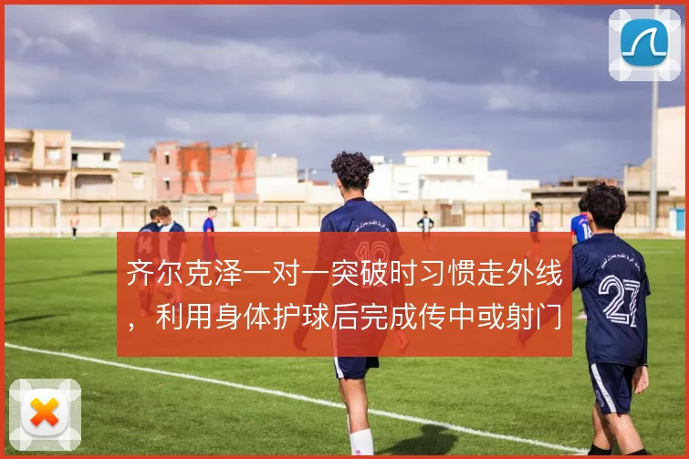 齐尔克泽一对一突破时习惯走外线，利用身体护球后完成传中或射门