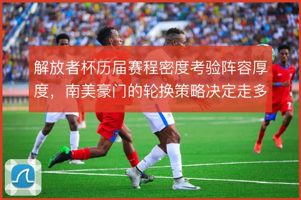 解放者杯历届赛程密度考验阵容厚度,南美豪门的轮换策略决定走多远