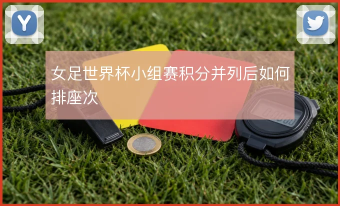 女足世界杯小组赛积分并列后如何排座次