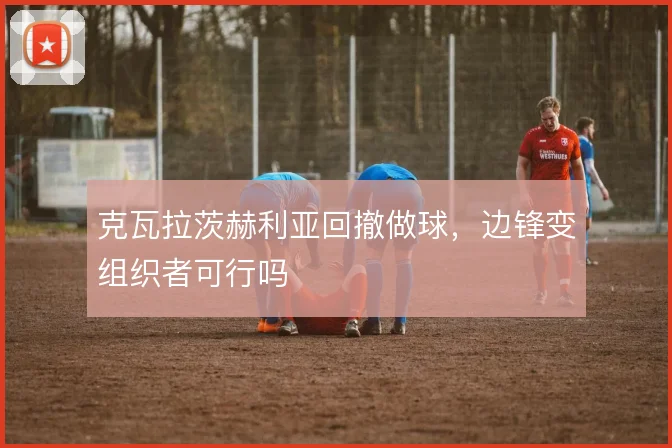 克瓦拉茨赫利亚回撤做球,边锋变组织者可行吗