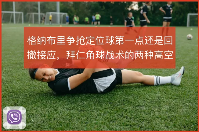 格纳布里争抢定位球第一点还是回撤接应，拜仁角球战术的两种高空选择