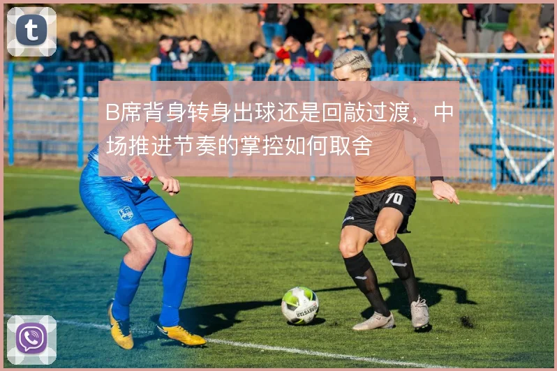 B席背身转身出球还是回敲过渡，中场推进节奏的掌控如何取舍