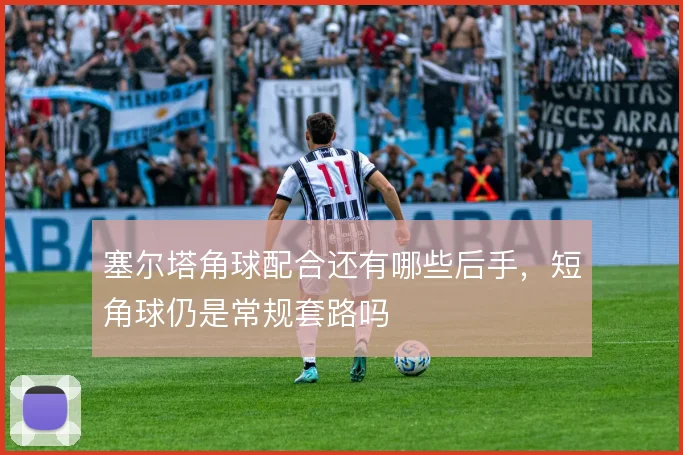 塞尔塔角球配合还有哪些后手,短角球仍是常规套路吗