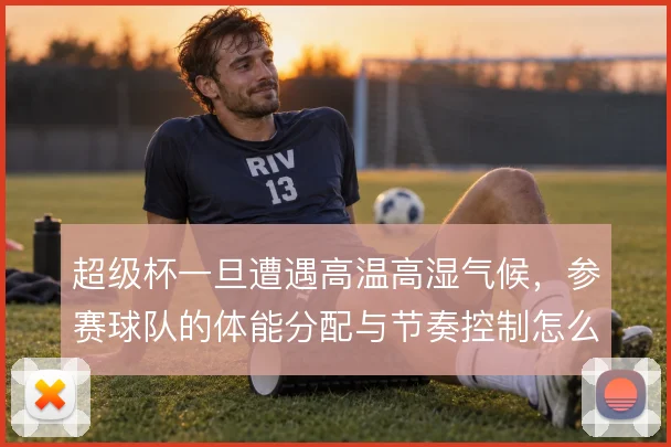 超级杯一旦遭遇高温高湿气候,参赛球队的体能分配与节奏控制怎么解