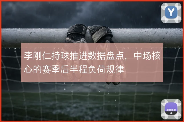 李刚仁持球推进数据盘点，中场核心的赛季后半程负荷规律