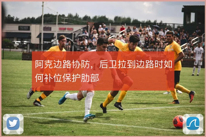 阿克边路协防,后卫拉到边路时如何补位保护肋部