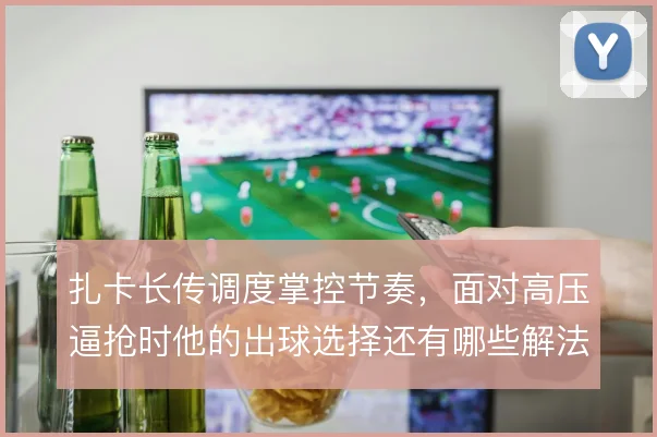 扎卡长传调度掌控节奏，面对高压逼抢时他的出球选择还有哪些解法