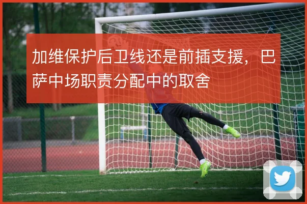 加维保护后卫线还是前插支援，巴萨中场职责分配中的取舍