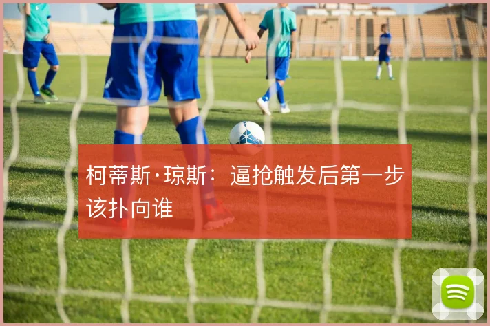 柯蒂斯·琼斯:逼抢触发后第一步该扑向谁